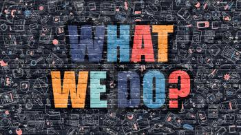 What We Do - Multicolor Concept on Dark Brick Wall Background with Doodle Icons Around. Modern Illustration with Elements of Doodle Style. What We Do on Dark Wall.
