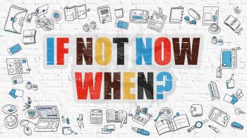 If Not Now When. Multicolor Inscription on White Brick Wall with Doodle Icons Around. Modern Style Illustration with Doodle Design Icons. If Not Now When on White Brickwall Background.